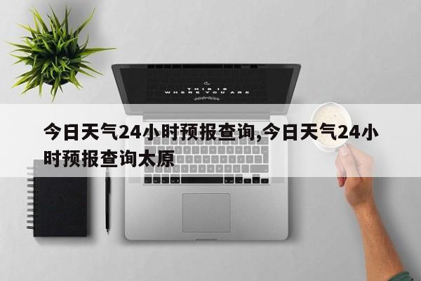 今日天气24小时预报查询,今日天气24小时预报查询太原