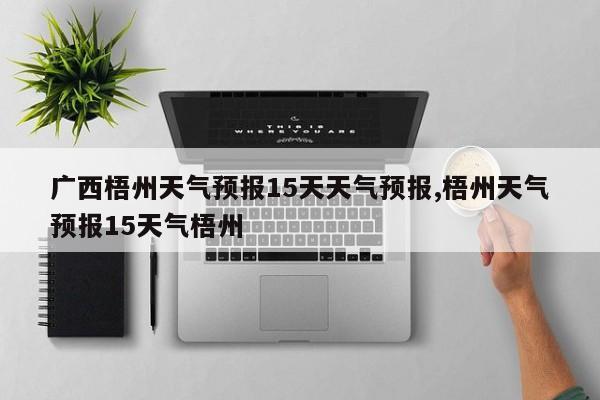 广西梧州天气预报15天天气预报,梧州天气预报15天气梧州