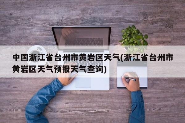 中国浙江省台州市黄岩区天气(浙江省台州市黄岩区天气预报天气查询)