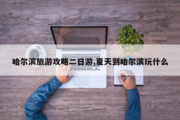 哈尔滨旅游攻略二日游,夏天到哈尔滨玩什么