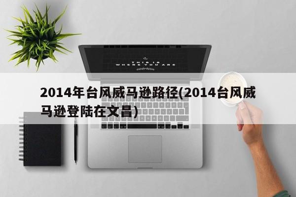 2014年台风威马逊路径(2014台风威马逊登陆在文昌)