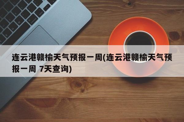 连云港赣榆天气预报一周(连云港赣榆天气预报一周 7天查询)