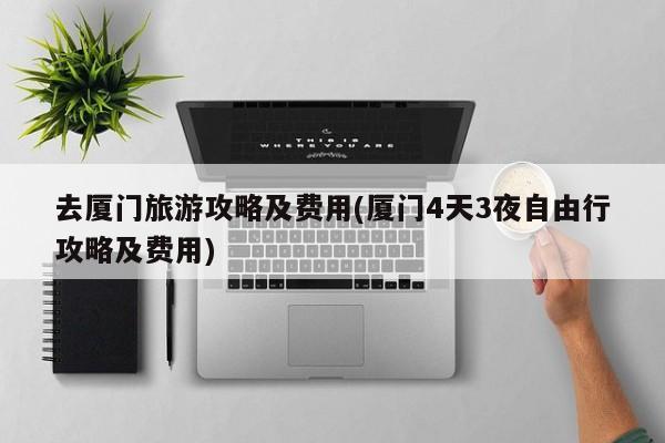 去厦门旅游攻略及费用(厦门4天3夜自由行攻略及费用)