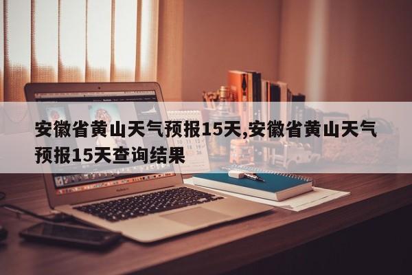 安徽省黄山天气预报15天,安徽省黄山天气预报15天查询结果 第1张