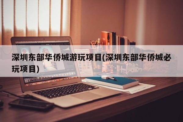 深圳东部华侨城游玩项目(深圳东部华侨城必玩项目)