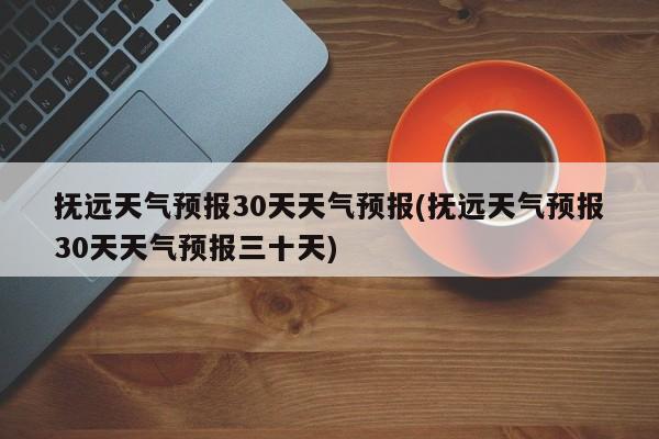 抚远天气预报30天天气预报(抚远天气预报30天天气预报三十天) 第1张