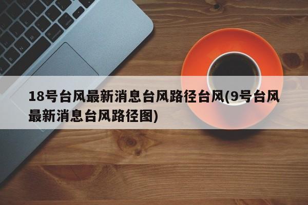 18号台风最新消息台风路径台风(9号台风最新消息台风路径图)