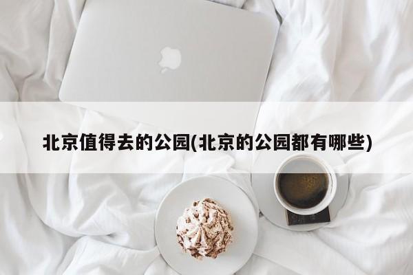 北京值得去的公园(北京的公园都有哪些)