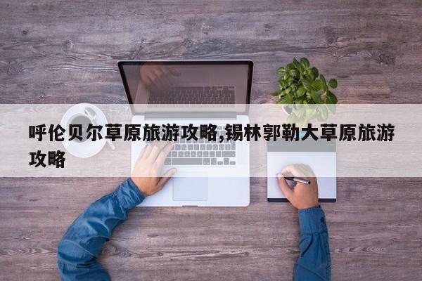 呼伦贝尔草原旅游攻略,锡林郭勒大草原旅游攻略