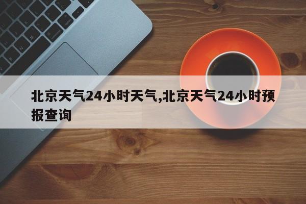 北京天气24小时天气,北京天气24小时预报查询