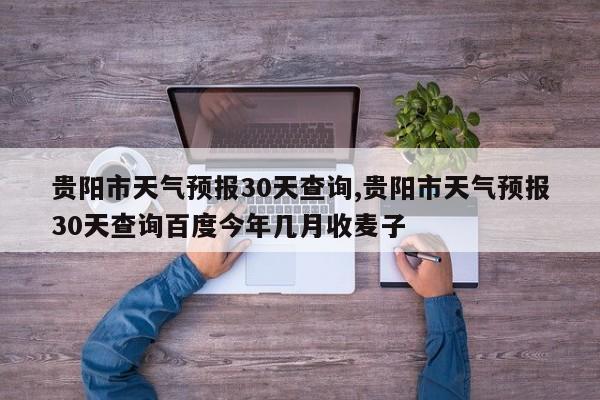 贵阳市天气预报30天查询,贵阳市天气预报30天查询百度今年几月收麦子