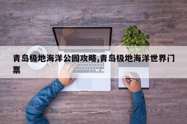 青岛极地海洋公园攻略,青岛极地海洋世界门票