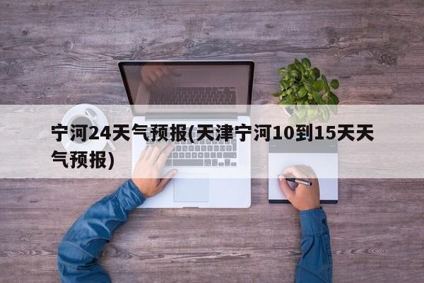 宁河24天气预报(天津宁河10到15天天气预报)