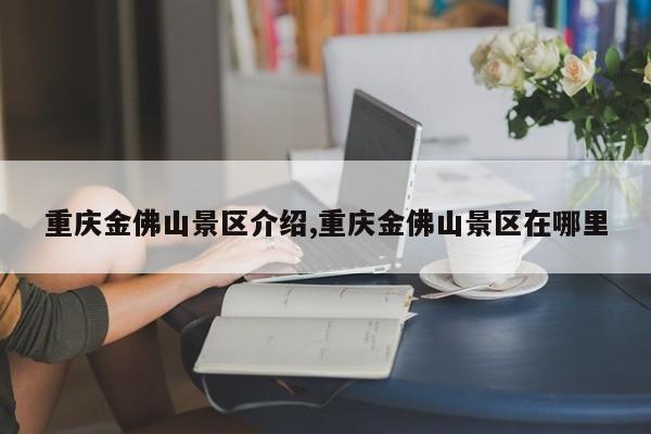 重庆金佛山景区介绍,重庆金佛山景区在哪里