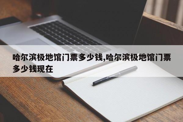 哈尔滨极地馆门票多少钱,哈尔滨极地馆门票多少钱现在