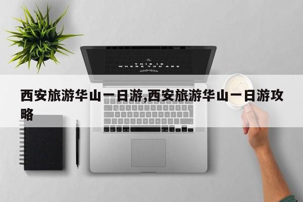 西安旅游华山一日游,西安旅游华山一日游攻略