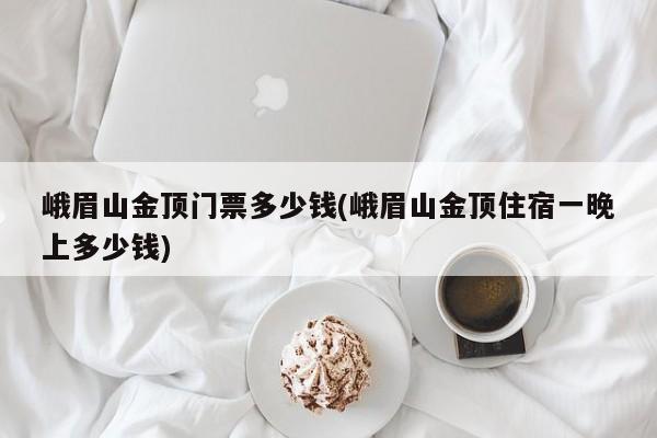 峨眉山金顶门票多少钱(峨眉山金顶住宿一晚上多少钱)