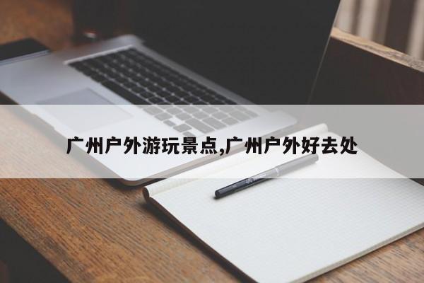 广州户外游玩景点,广州户外好去处