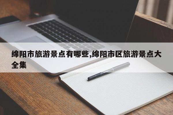 绵阳市旅游景点有哪些,绵阳市区旅游景点大全集