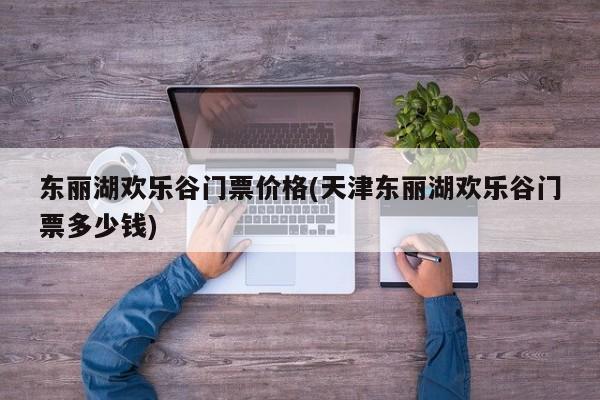 东丽湖欢乐谷门票价格(天津东丽湖欢乐谷门票多少钱)