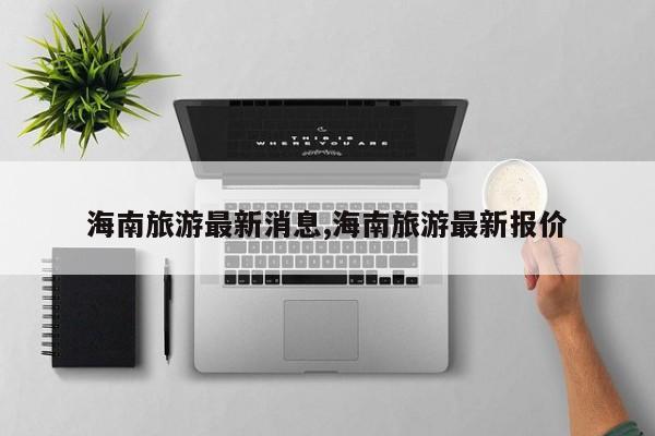 海南旅游最新消息,海南旅游最新报价