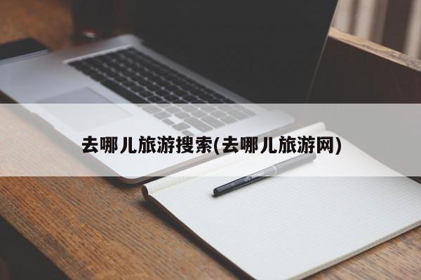 去哪儿旅游搜索(去哪儿旅游网)