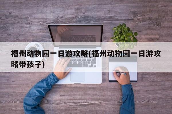 福州动物园一日游攻略(福州动物园一日游攻略带孩子)