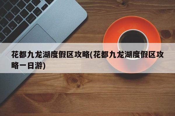 花都九龙湖度假区攻略(花都九龙湖度假区攻略一日游)