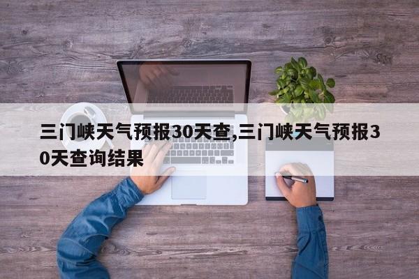 三门峡天气预报30天查,三门峡天气预报30天查询结果 第1张
