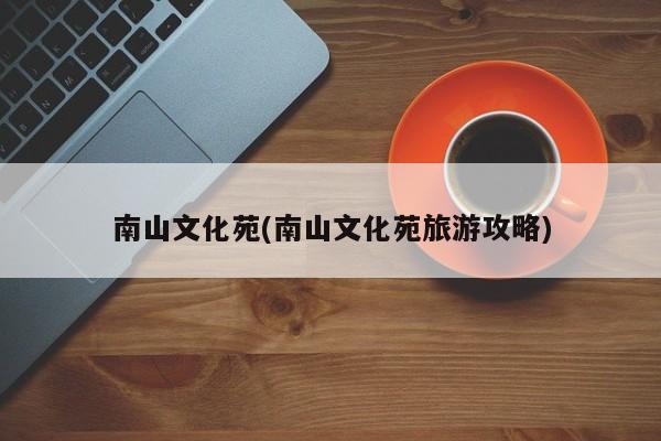 南山文化苑(南山文化苑旅游攻略)