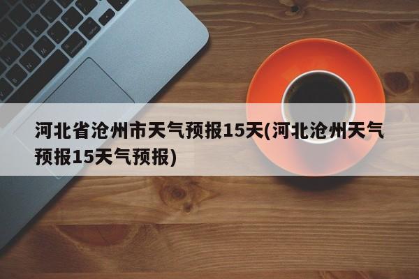 河北省沧州市天气预报15天(河北沧州天气预报15天气预报) 第1张