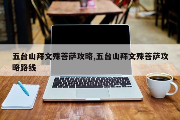 五台山拜文殊菩萨攻略,五台山拜文殊菩萨攻略路线