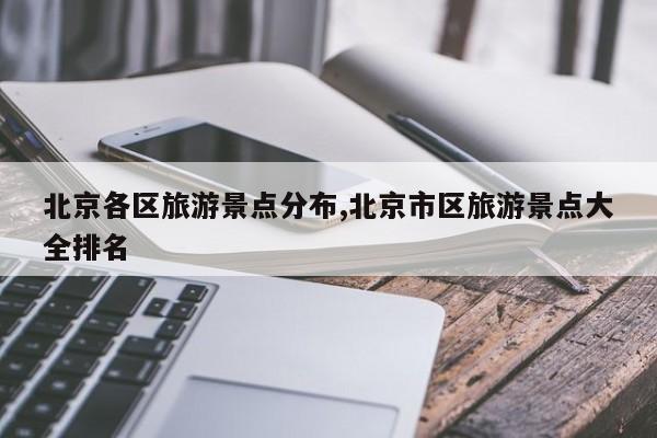 北京各区旅游景点分布,北京市区旅游景点大全排名