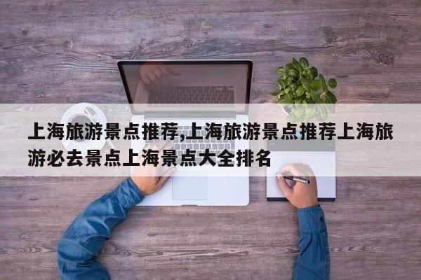 上海旅游景点推荐,上海旅游景点推荐上海旅游必去景点上海景点大全排名