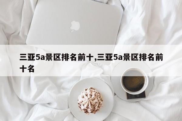 三亚5a景区排名前十,三亚5a景区排名前十名