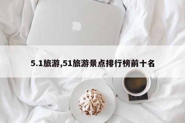 5.1旅游,51旅游景点排行榜前十名