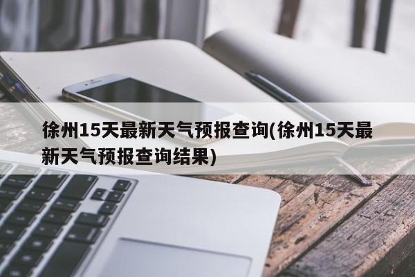 徐州15天最新天气预报查询(徐州15天最新天气预报查询结果)