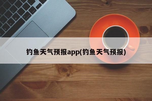 钓鱼天气预报app(钓鱼天气预报) 第1张