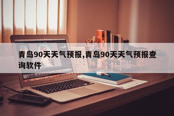 青岛90天天气预报,青岛90天天气预报查询软件