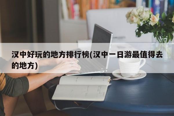 汉中好玩的地方排行榜(汉中一日游最值得去的地方)