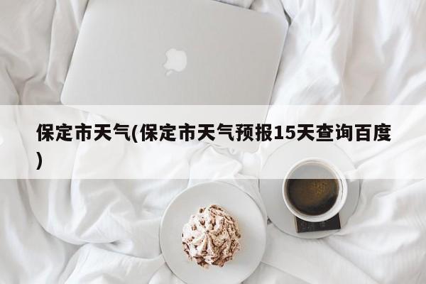 保定市天气(保定市天气预报15天查询百度)