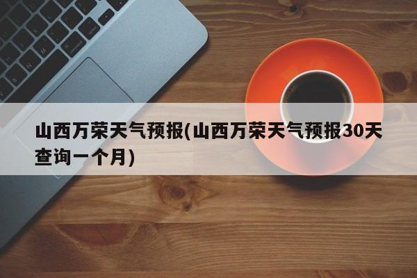 山西万荣天气预报(山西万荣天气预报30天查询一个月) 第1张