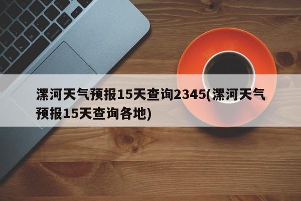 漯河天气预报15天查询2345(漯河天气预报15天查询各地)