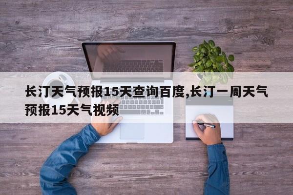 长汀天气预报15天查询百度,长汀一周天气预报15天气视频 第1张