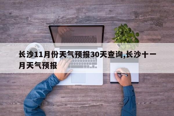 长沙11月份天气预报30天查询,长沙十一月天气预报 第1张