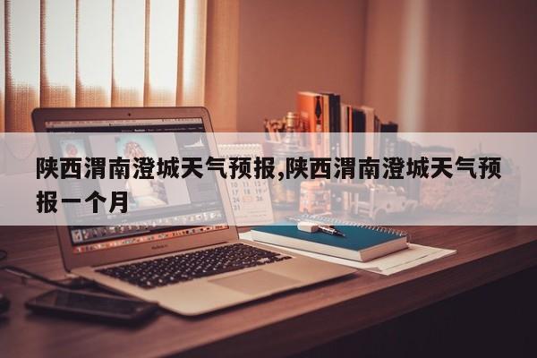 陕西渭南澄城天气预报,陕西渭南澄城天气预报一个月 第1张