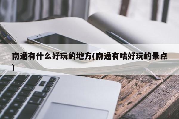 南通有什么好玩的地方(南通有啥好玩的景点)