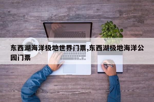 东西湖海洋极地世界门票,东西湖极地海洋公园门票