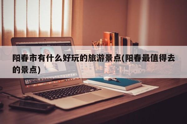 阳春市有什么好玩的旅游景点(阳春最值得去的景点)