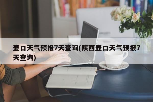 壶口天气预报7天查询(陕西壶口天气预报7天查询)